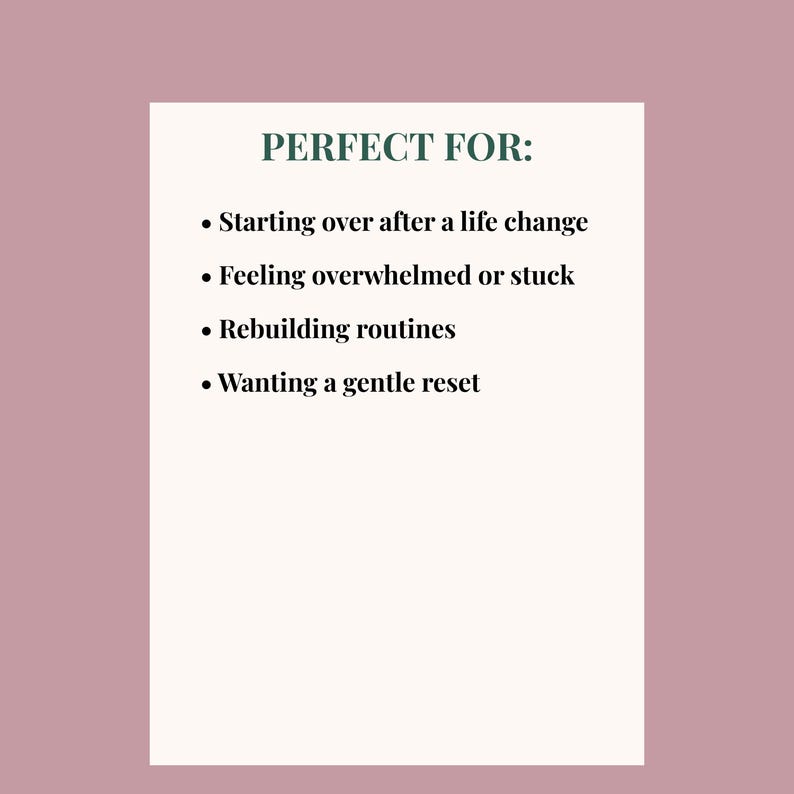May include: A white rectangular card with the text "PERFECT FOR:" in green. Below, bullet points list: Starting over, feeling overwhelmed, rebuilding routines, and wanting a gentle reset. The background is a muted mauve color.