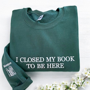 I Closed My Book To Be Here Embroidered Sweatshirt | Personalized Bookworm Sweatshirt | Book Lover Shirt | Reading Shirt | Book Readers Gift