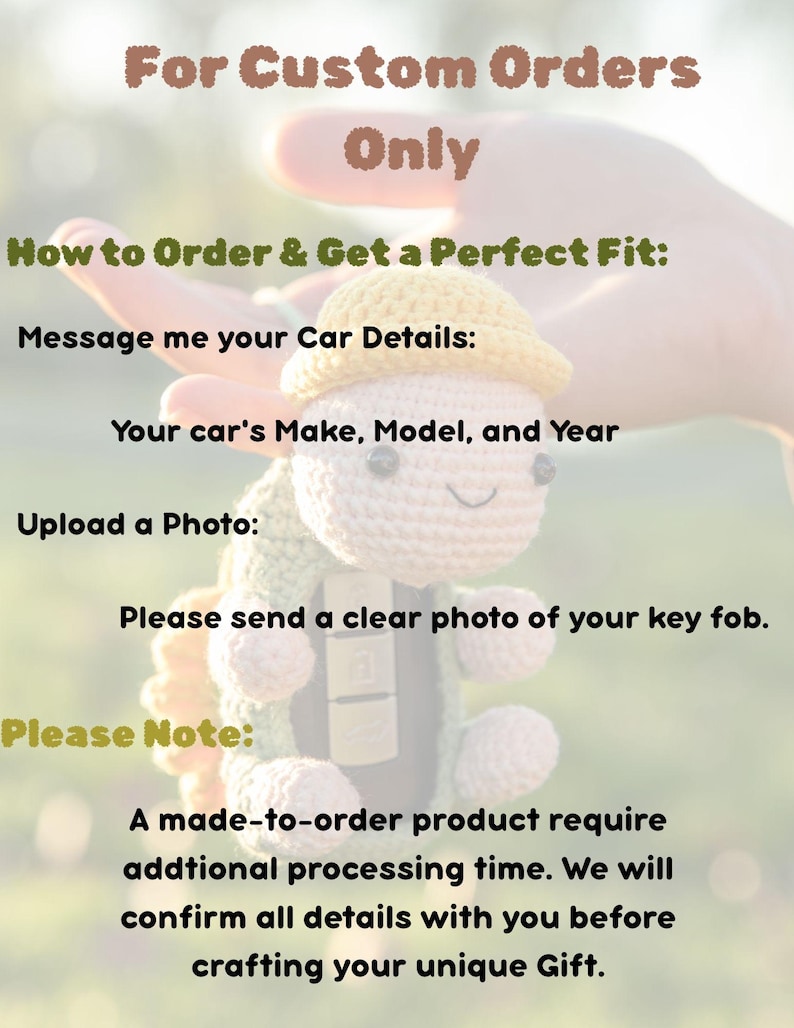 May include: A crocheted turtle key fob cover with a yellow shell and light pink head, featuring text: For Custom Orders Only, How to Order & Get a Perfect Fit: Message me your Car Details: Your car's Make, Model, and Year, Upload a Photo: Please send a clear photo of your key fob. Please Note: A made-to-order product require addtional processing time. We will confirm all details with you before crafting your unique Gift.
