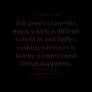 May include: A black graphic print featuring dark red text that reads: It is good to tame the mind, which is difficult to hold in and flighty, rushing wherever it listeth; a tamed mind brings happiness. Below the text is: DHAMMAPADA - CH. 3 MAX MULLER - 1881.