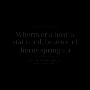 May include: A black graphic print featuring the text: Wherever a host is stationed, briars and thorns spring up. TAO TE CHING CH. 30 JAMES LEGGE 1891. The text is centered in a serif font with horizontal lines above and below the main quote.