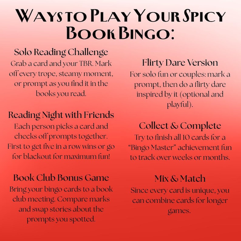 May include: A red and white graphic with the text "WAYS TO PLAY YOUR SPICY BOOK BINGO:" and instructions for playing the game. The instructions include Solo Reading Challenge, Reading Night with Friends, Book Club Bonus Game, Flirty Dare Version, Collect & Complete, and Mix & Match.