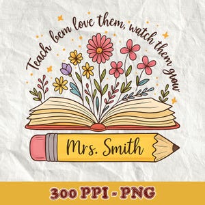 May include: A digital illustration of an open book with flowers sprouting from it. Below the book is a yellow pencil with "Mrs. Smith" written on it. The text "Teach them, love them, watch them grow" is arched above the book.