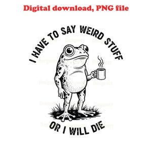 May include: Black and white illustration of a frog holding a mug, with the text "I HAVE TO SAY WEIRD STUFF OR I WILL DIE." The image is a digital download, PNG file.