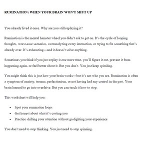 Könnte beinhalten: Ein Arbeitsblatt mit dem Titel „RUMINATION: WHEN YOUR BRAIN WON'T SHUT UP“. Der Text behandelt den Kreislauf von sich wiederholenden Gedanken, Überanalysieren und die Notwendigkeit, das Kreisen zu beenden. Es bietet Hilfe beim Erkennen von Grübelschleifen und beim Umlenken der Aufmerksamkeit.