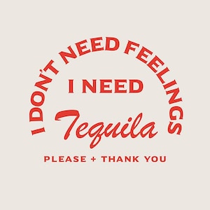 May include: A cream-colored graphic with red text. The text reads "I DON'T NEED FEELINGS, I NEED Tequila" in a semi-circular arrangement, with "PLEASE + THANK YOU" at the bottom. The design is simple and bold.