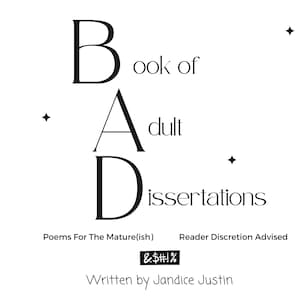 May include: A book cover with the title "Book of BAD Adult Dissertations" in a bold, black font. The cover includes the text "Poems For The Mature(ish)", "Reader Discretion Advised", and the author's name, Jandice Justin.