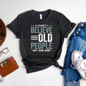 I Cant Believe How Old People My Age Are Shirt, Old Guy Shirt, Aging Shirt, Old Age Shirt, Getting Old Shirt, Old Man Shirt, Limited Edition