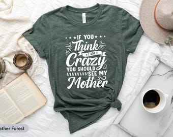 If You Think I Am Crazy You Should See My Mother Shirt, Humor Shirt, Sarcastic Shirt, Gift For Friend, Sassy Woman Shirt, Short Friend Shirt