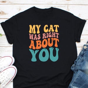 My Cat Was Right About You Shirt, Cat Shirt, Cat Owner Shirt, Gift For Cat Lover, Cat Mom Shirt, Pet Lover Shirt, Kitten Owner Shirt