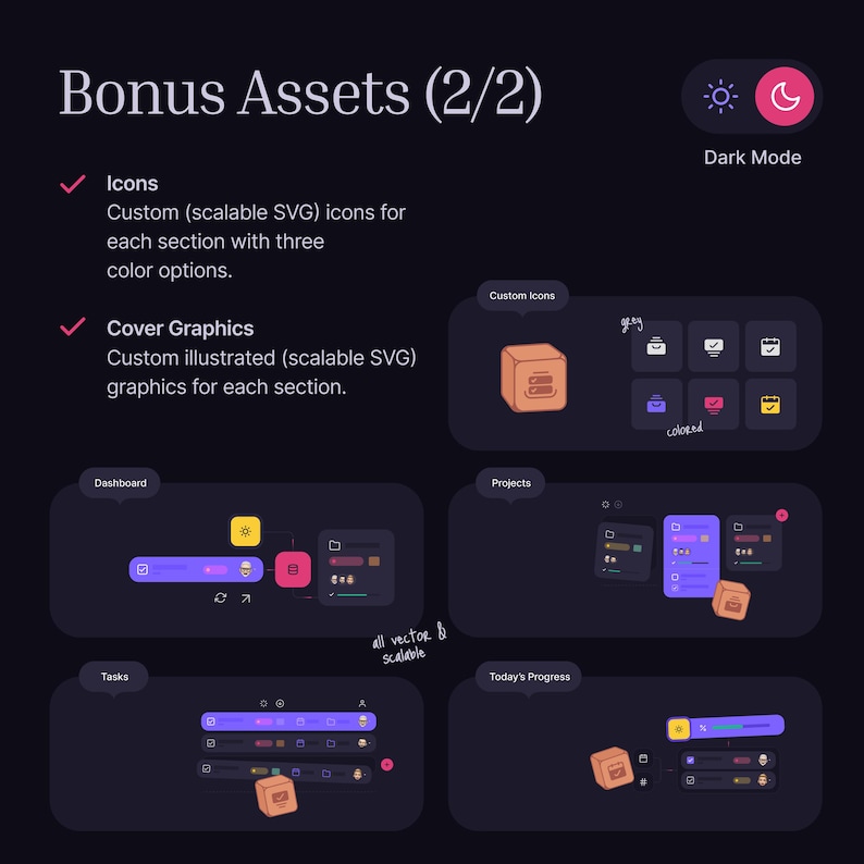 The task manager comes with 25+ custom illustrated covers, icons and graphics in SVG format, so your workspace not only works well, but also gives you a pleasant and beautiful experience. And every asset comes in light/day and dark/night mode to suite your style.