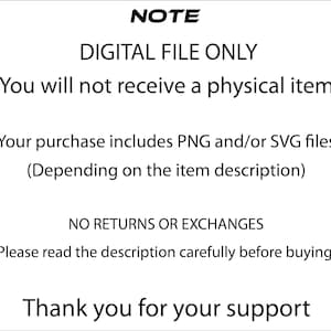 May include: White background with black text stating "NOTE DIGITAL FILE ONLY (You will not receive a physical item)". The text continues with "Your purchase includes PNG and/or SVG files (Depending on the item description)". It ends with "NO RETURNS OR EXCHANGES" and "Thank you for your support."