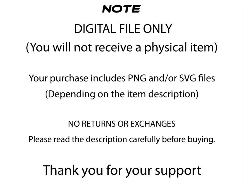 May include: White background with black text stating "NOTE DIGITAL FILE ONLY (You will not receive a physical item)". The text continues with "Your purchase includes PNG and/or SVG files (Depending on the item description)". It ends with "NO RETURNS OR EXCHANGES" and "Thank you for your support."