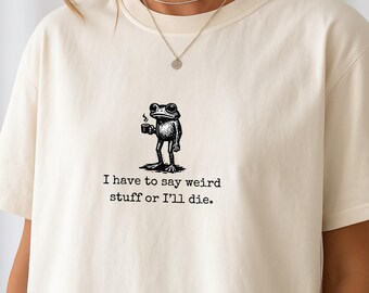 I Have to Say Weird Stuff or I’ll Die Shirt, Silly Humor Sweatshirt, Frog Meme T-shirt, Unhinged Shirt, Funny Quote Tee