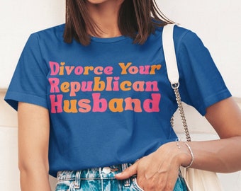 Funny Feminist Shirt, Divorce Your Republican Husband, Political Shirt, Empower Women Shirt Unisex, Dump Him, Dump a Republican