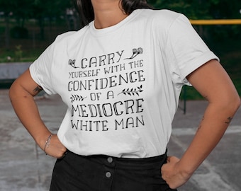 Carry Yourself With the Confidence of a Mediocre White Man Feminist T-Shirt, Funny Gift for Her, Feminist Gag Gift, Funny Gift Ideas