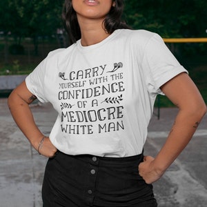 Carry Yourself With the Confidence of a Mediocre White Man Feminist T-Shirt, Funny Gift for Her, Feminist Gag Gift, Funny Gift Ideas