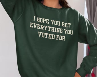 I Hope You Get Everything You Voted For Sweatshirt Unisex, Anti Trump Anti MAGA Sweatshirt, Democrat Sweatshirt, Political Shirt
