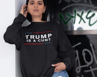 Trump is a Cunt Sweatshirt, Funny Anti Trump Sweatshirt Unisex, Anti Trump Shirt, Political Protest Sweatshirt