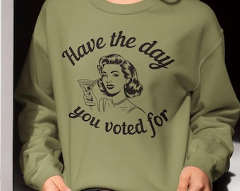 Have the Day You Voted For Sweatshirt Unisex, Funny Political Sweatshirt, Retro Political Shirt, Hope You Get Everything You Voted For