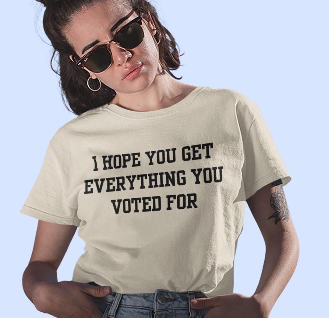 I Hope You Get Everything You Voted for Shirt Unisex, Funny Political ...