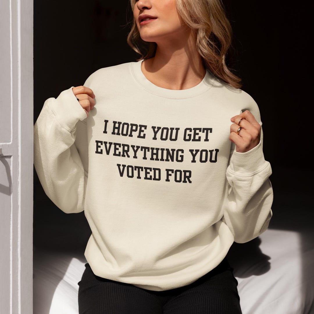 I Hope You Get Everything You Voted for Sweatshirt, Funny Political ...