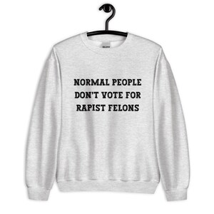 Normal People Dont Vote for Rapist Felons Sweatshirt, I Didnt Vote for Him Sweatshirt, I Voted for Her, Dont Blame Me Sweatshirt, Anti Trump