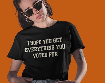 Hope You Get Everything You Voted For Shirt, Funny Political Shirt, Have The Day You Voted For, Anti Trump Anti MAGA Shirt, Democrat Shirt