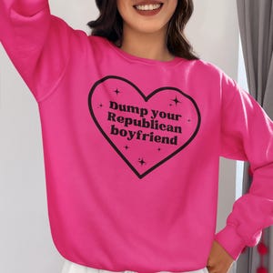 Dump Your Republican Boyfriend Sweatshirt, Funny Feminist Anti Republican Sweatshirt, Gift for Her, Dump a Republican, Dont Date Republicans