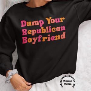Dump Your Republican Boyfriend Sweatshirt, Funny Feminist Sweatshirt, Dont Date Republicans, Womens Rights Sweatshirt, Anti Republican Shirt