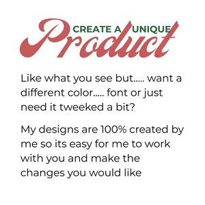May include: A graphic with the text CREATE A UNIQUE Product in red and green. Below, black text reads: Like what you see but..... want a different color..... font or just need it tweeked a bit? My designs are 100% created by me so its easy for me to work with you and make the changes you would like.