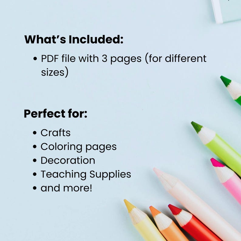May include: Image features text: "What's Included: PDF file with 3 pages (for different sizes) Perfect for: Crafts, Coloring pages, Decoration, Teaching Supplies, and more!" Several colored pencils are in the image.