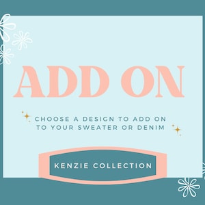 May include: A light blue background with a pink rectangle in the center. The rectangle has the text "ADD ON" in large pink letters. Below the text is the phrase "CHOOSE A DESIGN TO ADD ON TO YOUR SWEATER OR DENIM" in smaller black letters. Below that is a pink banner with the text "KENZIE COLLECTION" in black letters. The background is decorated with white stylized flowers.