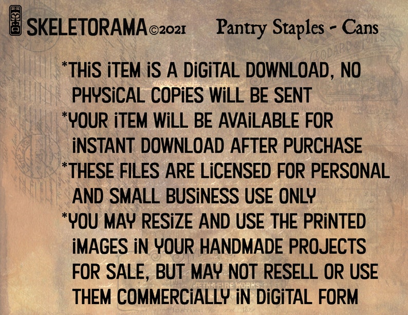 Może przedstawiać: Tekst na brązowym tle z napisem "SKELETORAMA &copy;2021 Pantry Staples - Cans" u g&oacute;ry. Tekst poniżej informuje, że ten produkt jest pobierany cyfrowo, nie będą wysyłane żadne fizyczne kopie. Tekst informuje r&oacute;wnież, że produkt będzie dostępny do pobrania natychmiast po zakupie. Tekst informuje r&oacute;wnież, że te pliki są licencjonowane wyłącznie do użytku osobistego i komercyjnego w niewielkim zakresie. Tekst informuje r&oacute;wnież, że możesz zmienić rozmiar i użyć wydrukowanych obraz&oacute;w w swoich ręcznie robionych projektach na sprzedaż, ale nie możesz ich odsprzedawać ani używać komercyjnie w formie cyfrowej.