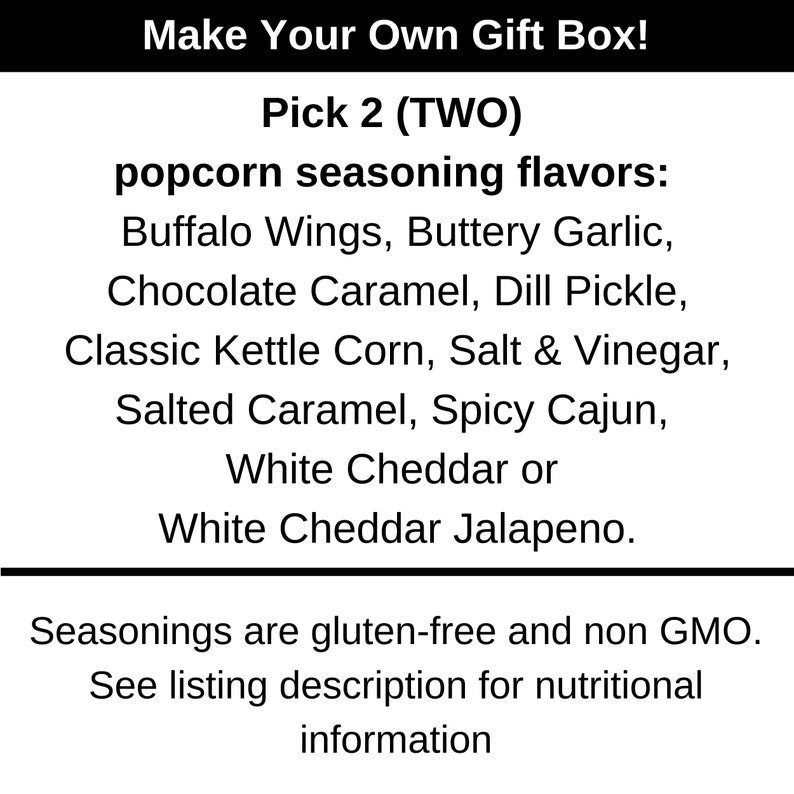 Pick two popcorn seasoning flavors. Buffalo wings, buttery garlic, chocolate caramel, dill pickle, classic kettle corn, salt and vinegar, salted caramel, spicy Cajun, white cheddar or white cheddar jalapeno. Dell Cove Spices