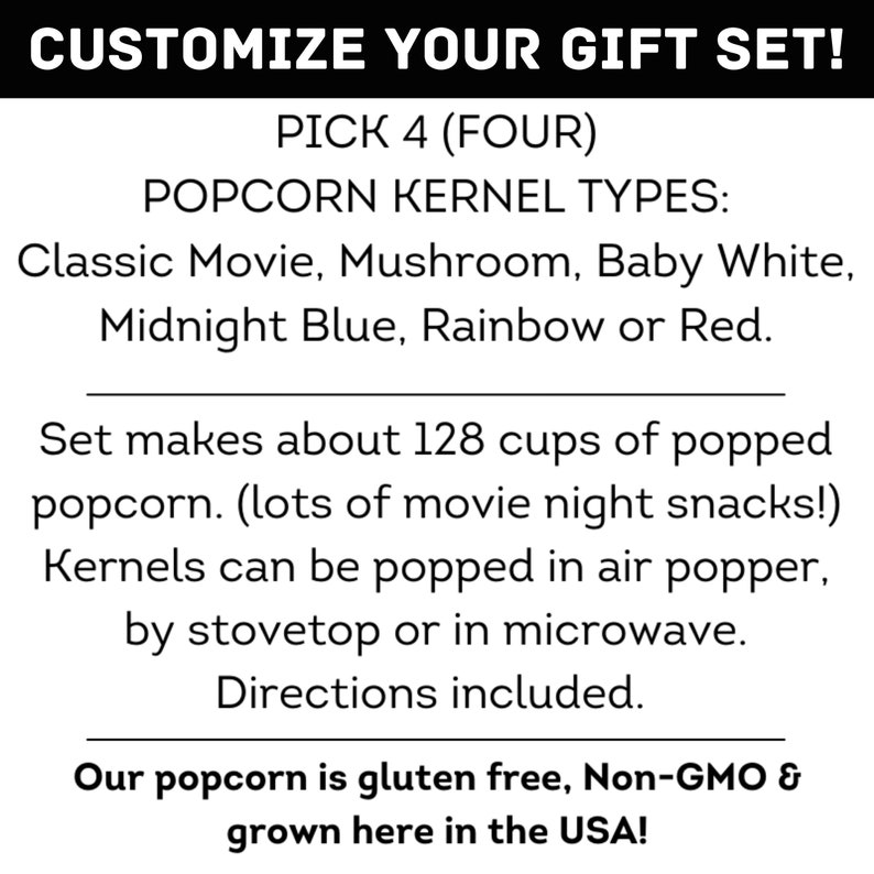 Customize your gift set! Pick 4 popcorn kernel types. Classic movie, mushroom, baby white, midnight blue, rainbow or red. Set makes about 128 cups of popped popcorn. Dell Cove Spices