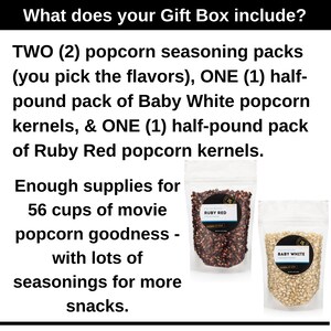 What does your gift box include? Two popcorn seasonings of your choice, one half pound back of baby white kernels and one half pound pack of ruby red kernels. Enough supplies for 56 cups of popcorn goodness. Dell Cove Spices