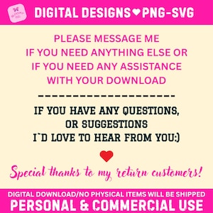 May include: A digital information graphic with a cream background and hot pink borders. Text reads: DIGITAL DESIGNS PNG-SVG, PLEASE MESSAGE ME IF YOU NEED ANYTHING ELSE OR IF YOU NEED ANY ASSISTANCE WITH YOUR DOWNLOAD, IF YOU HAVE ANY QUESTIONS, OR SUGGESTIONS I'D LOVE TO HEAR FROM YOU:), Special thanks to my return customers!, DIGITAL DOWNLOAD/NO PHYSICAL ITEMS WILL BE SHIPPED, PERSONAL & COMMERCIAL USE.