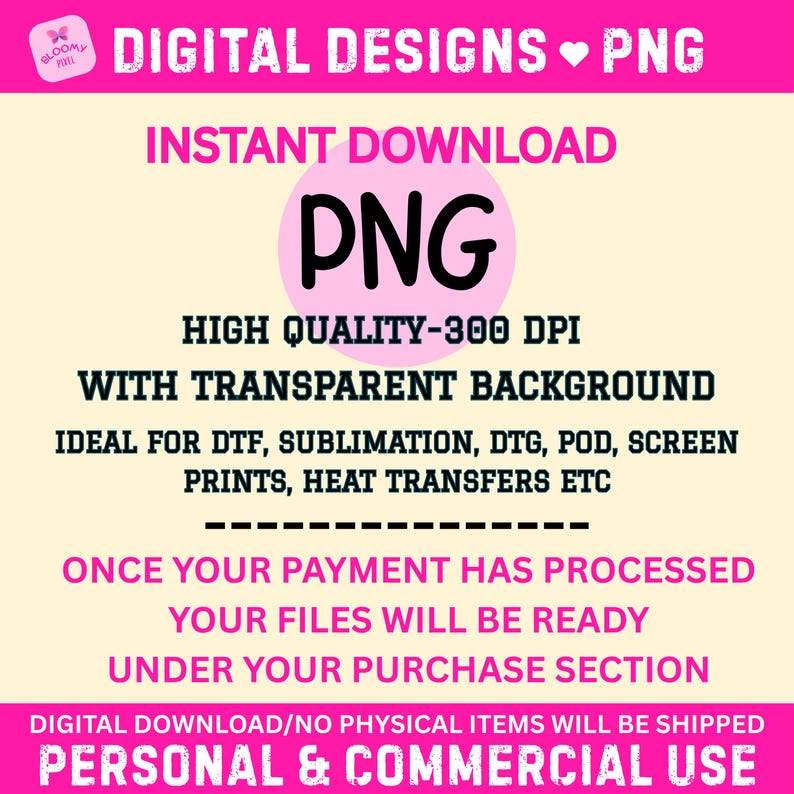 May include: A digital graphic design file in PNG format with a transparent background. The text reads: DIGITAL DESIGNS PNG, INSTANT DOWNLOAD, HIGH QUALITY-300 DPI, WITH TRANSPARENT BACKGROUND, IDEAL FOR DTF, SUBLIMATION, DTG, POD, SCREEN PRINTS, HEAT TRANSFERS ETC.