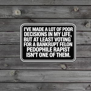 May include: A black and white sticker with rounded corners. The text reads, "I'VE MADE A LOT OF POOR DECISIONS IN MY LIFE, BUT AT LEAST VOTING FOR A BANKRUPT FELON PEDOPHILE RAPIST ISN'T ONE OF THEM."