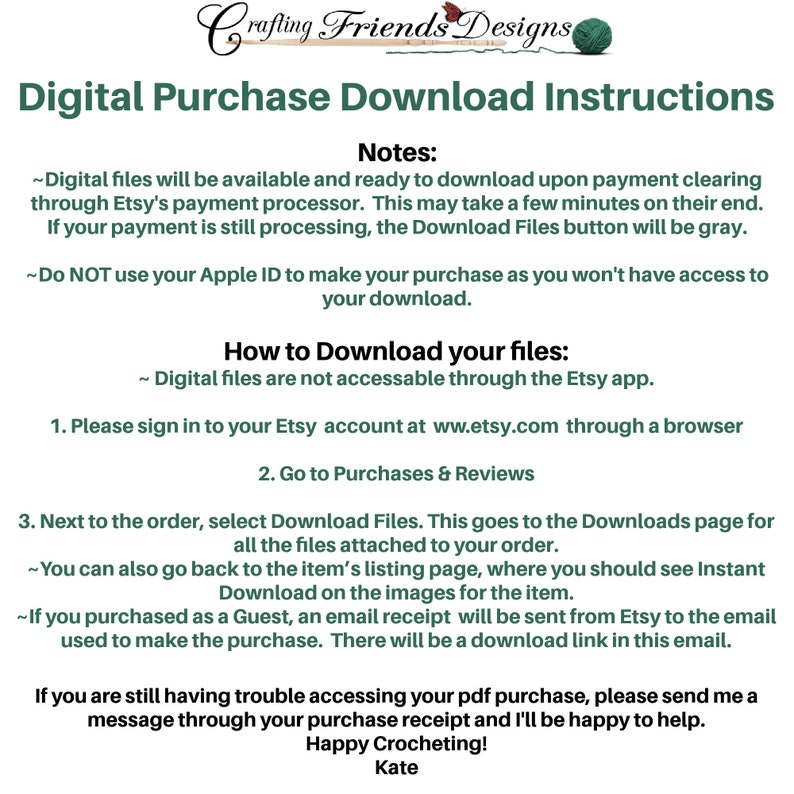 May include: Digital Purchase Download Instructions for Etsy.  Digital files are available after payment clears.  Instructions on how to download files through the Etsy app and website.  Contact information for help with downloading files.