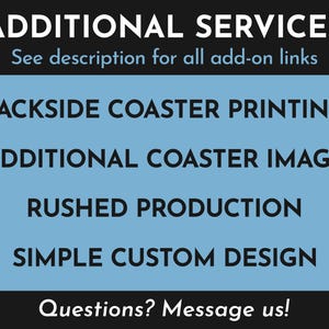 Additional Services. See description for all add-on links. Available add-ons include backside coaster printing, additional coaster image, rushed production, simple custom design. Questions? Message us!