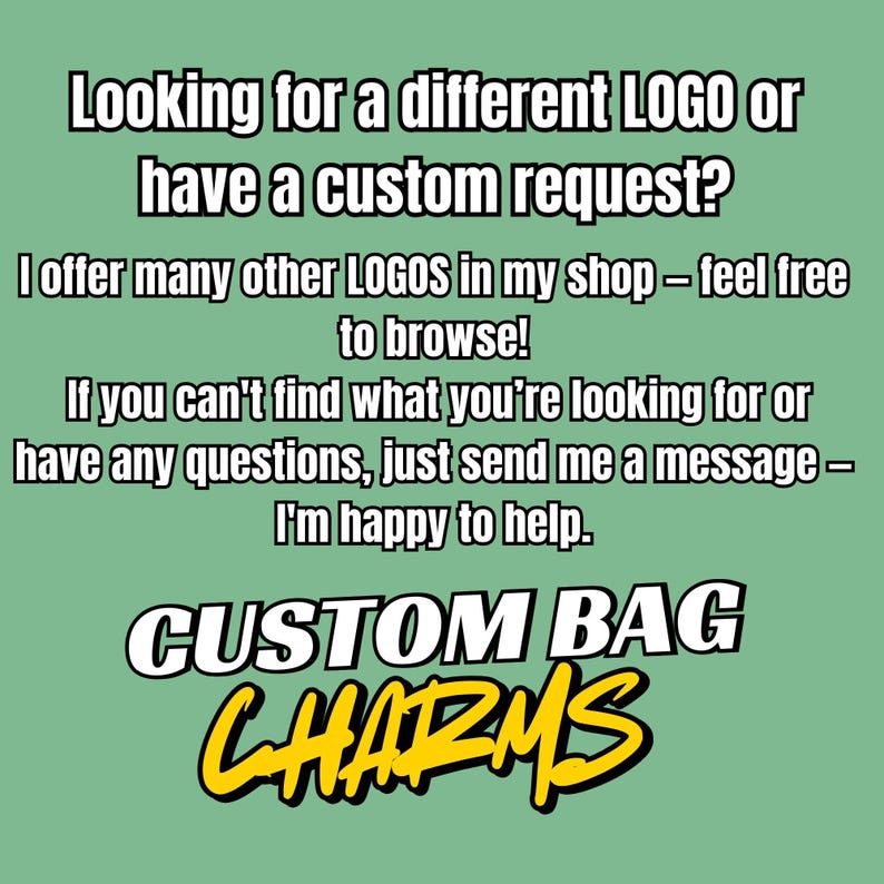 May include: A light green background with white text that reads: "Looking for a different LOGO or have a custom request?" The text continues with "CUSTOM BAG CHARMS" in a yellow and black font.