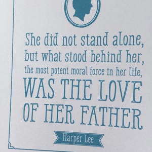 May include: A blue and white printable quote by Harper Lee, "She did not stand alone, but what stood behind her, the most potent moral force in her life, WAS THE LOVE OF HER FATHER."