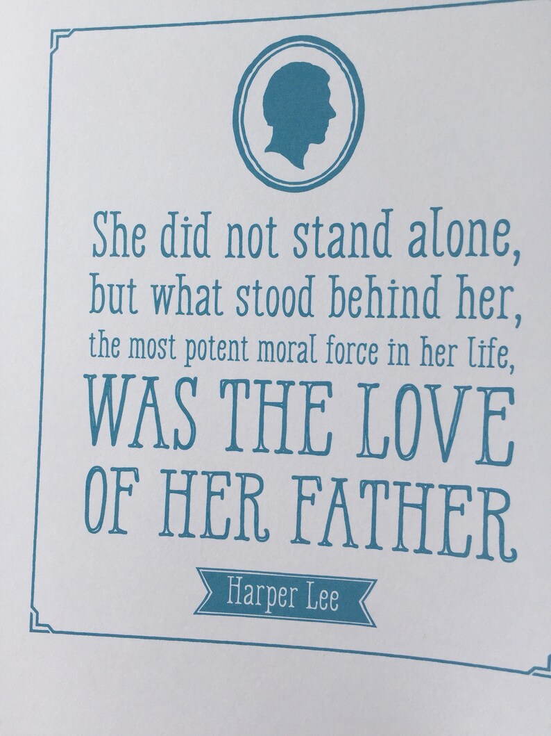 May include: A blue and white printable quote by Harper Lee, "She did not stand alone, but what stood behind her, the most potent moral force in her life, WAS THE LOVE OF HER FATHER."