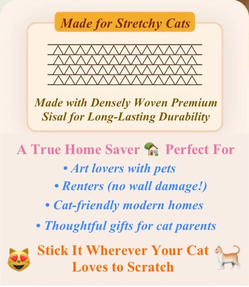 May include: A beige graphic with text that reads "Made for Stretchy Cats" and "Made with Densely Woven Premium Sisal for Long-Lasting Durability." The graphic also includes the text "A True Home Saver" and "Stick It Wherever Your Cat Loves to Scratch."