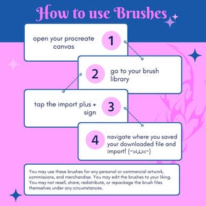 May include: A pink and blue instructional graphic titled How to use Brushes with four numbered steps for Procreate. The steps are: 1 open your procreate canvas, 2 go to your brush library, 3 tap the import plus + sign, 4 navigate where you saved your downloaded file and import! (>&omega;<).