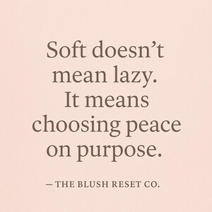 May include: A light pink background with the text "Soft doesn't mean lazy. It means choosing peace on purpose." The text is in a dark brown serif font. The bottom of the image reads "- THE BLUSH RESET CO."