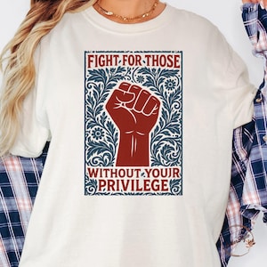 Fight For Those Without Your Privilege Shirt, Racial Equality, Anti Racism Shirt, Feminist, Social Activist Shirt, Liberal, Comfort colors