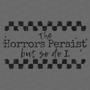 May include: A distressed gray graphic with the text "The Horrors Persist but so do I" in a vintage font. The text is framed by two rows of black and white checkered patterns, set against a gray background with a repeating text pattern.